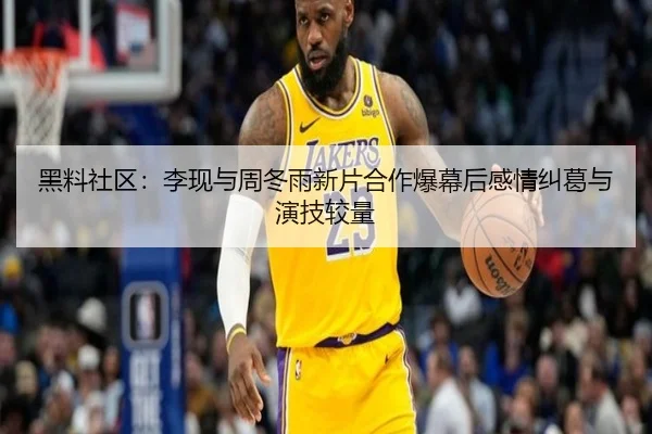 黑料社区：李现与周冬雨新片合作爆幕后感情纠葛与演技较量